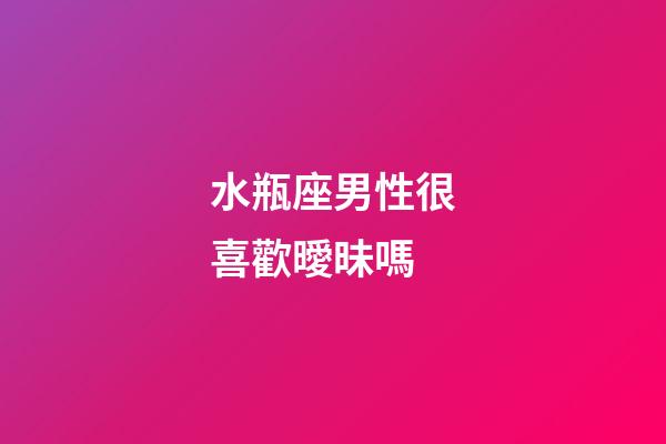 水瓶座男性很喜歡曖昧嗎-第1張-星座運勢-玄機派
