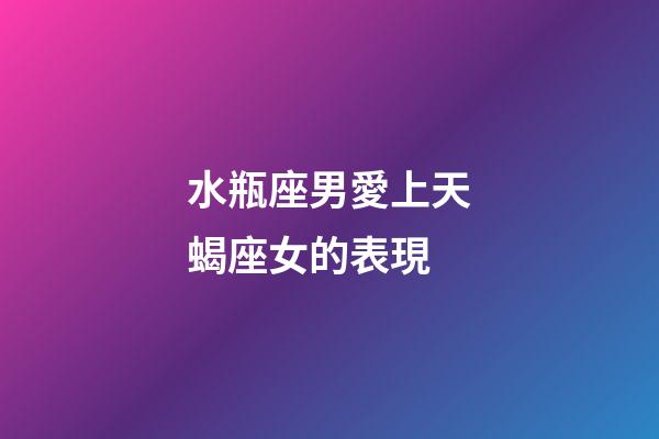 水瓶座男愛上天蝎座女的表現-第1張-星座運勢-玄機派