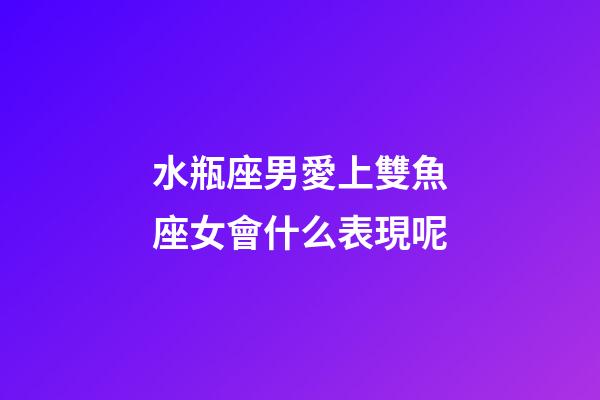 水瓶座男愛上雙魚座女會什么表現呢-第1張-星座運勢-玄機派