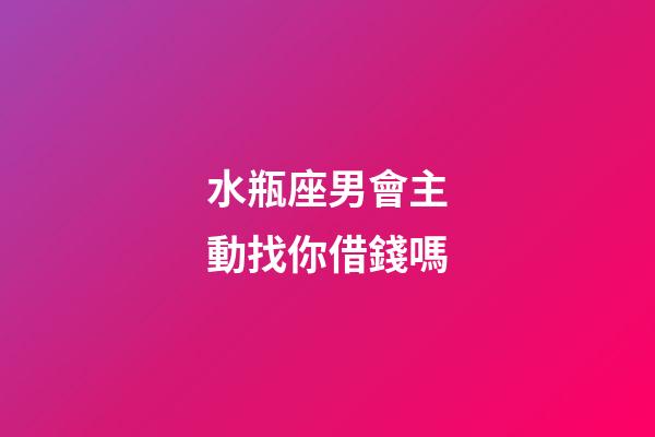 水瓶座男會主動找你借錢嗎-第1張-星座運勢-玄機派