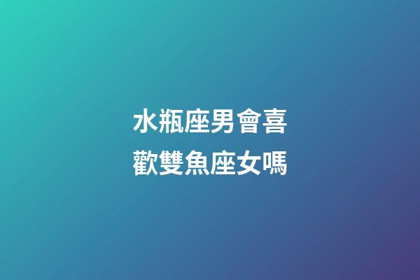 水瓶座男會喜歡雙魚座女嗎-第1張-星座運勢-玄機派