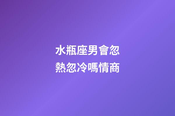 水瓶座男會忽熱忽冷嗎情商-第1張-星座運勢-玄機派