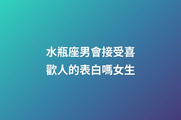 水瓶座男會接受喜歡人的表白嗎女生-第1張-星座運勢-玄機派