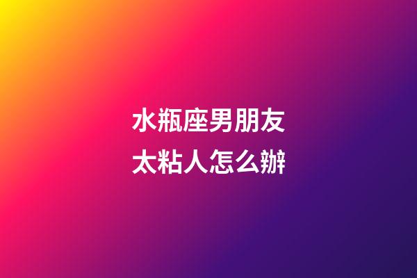 水瓶座男朋友太粘人怎么辦-第1張-星座運勢-玄機派