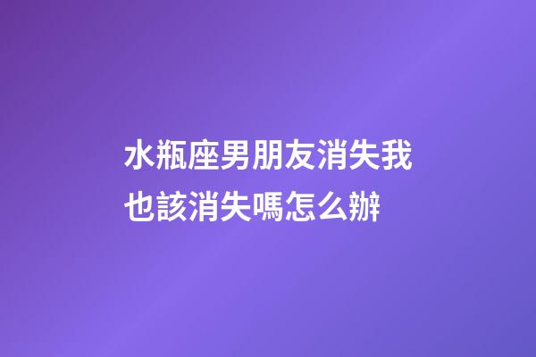 水瓶座男朋友消失我也該消失嗎怎么辦-第1張-星座運勢-玄機派