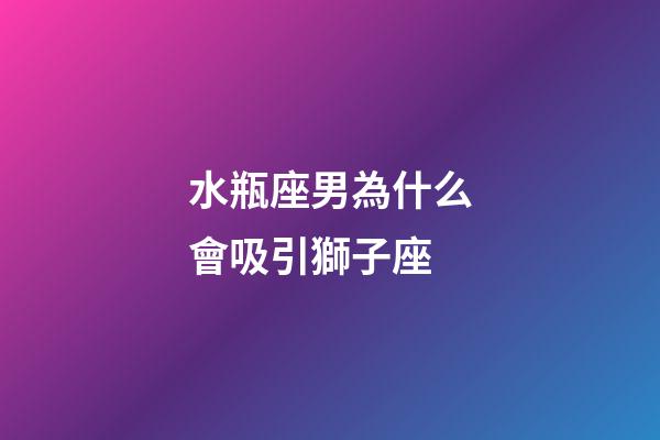 水瓶座男為什么會吸引獅子座-第1張-星座運勢-玄機派