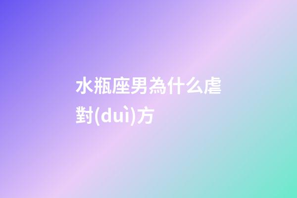 水瓶座男為什么虐對(duì)方-第1張-星座運(yùn)勢(shì)-玄機(jī)派