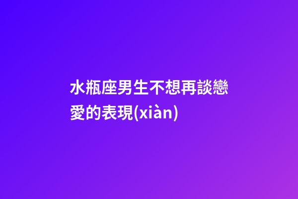 水瓶座男生不想再談戀愛的表現(xiàn)-第1張-星座運(yùn)勢(shì)-玄機(jī)派