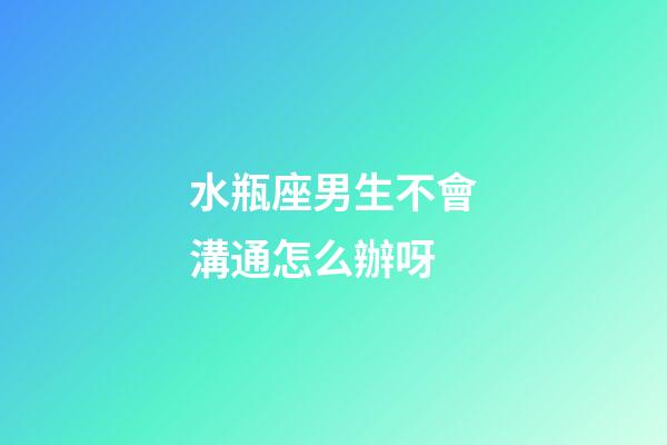 水瓶座男生不會溝通怎么辦呀-第1張-星座運勢-玄機派