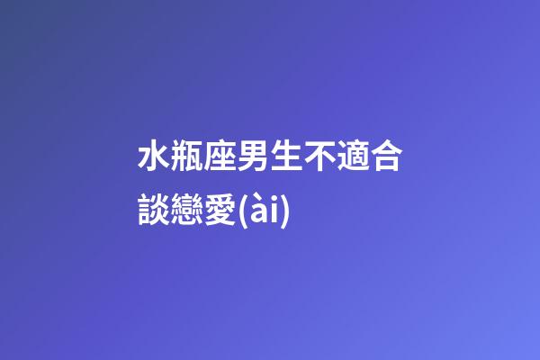 水瓶座男生不適合談戀愛(ài)-第1張-星座運(yùn)勢(shì)-玄機(jī)派