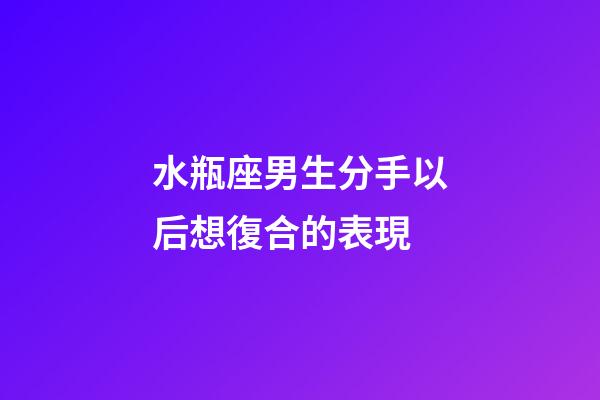 水瓶座男生分手以后想復合的表現-第1張-星座運勢-玄機派
