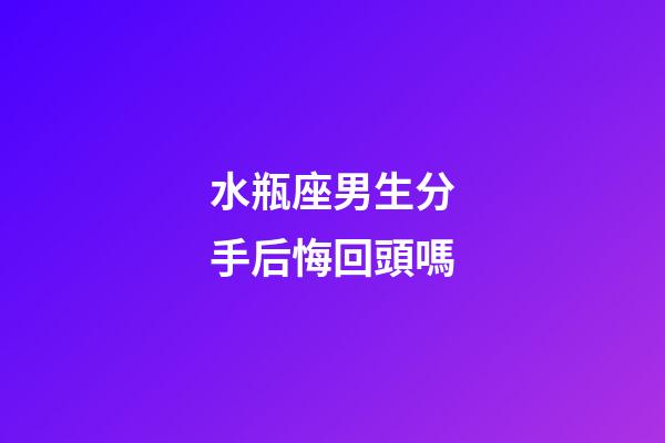 水瓶座男生分手后悔回頭嗎-第1張-星座運勢-玄機派