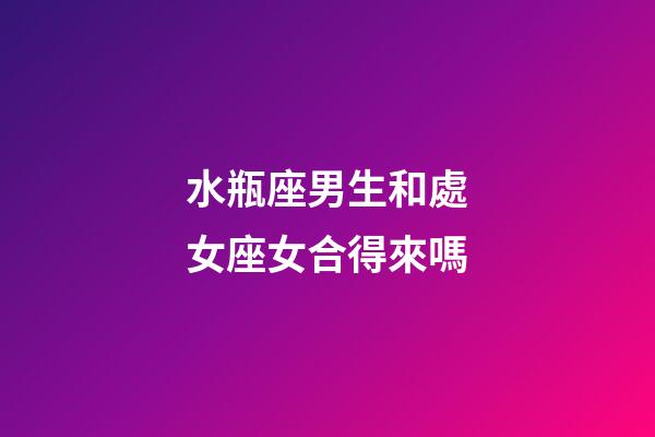 水瓶座男生和處女座女合得來嗎-第1張-星座運勢-玄機派