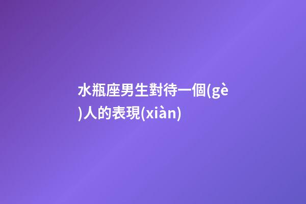 水瓶座男生對待一個(gè)人的表現(xiàn)-第1張-星座運(yùn)勢-玄機(jī)派