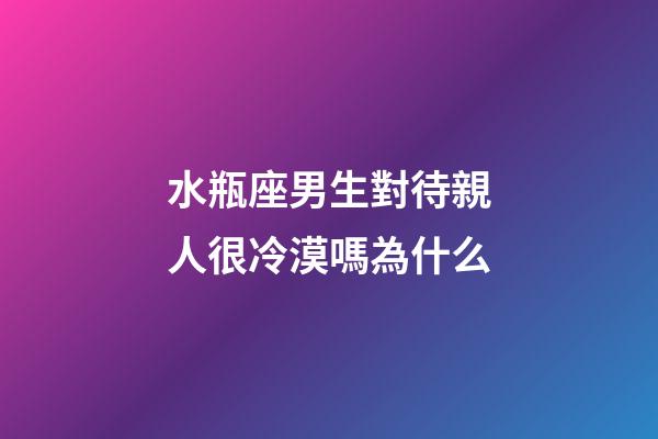 水瓶座男生對待親人很冷漠嗎為什么-第1張-星座運勢-玄機派