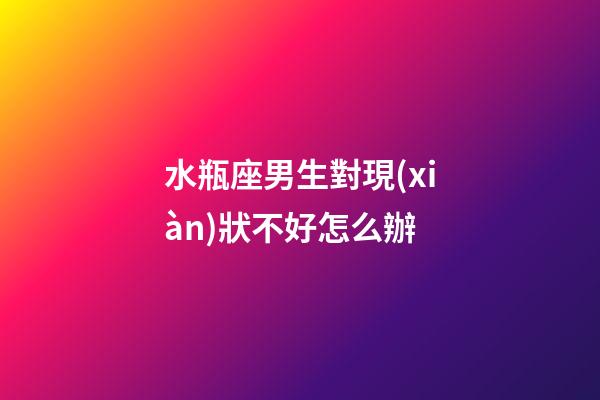 水瓶座男生對現(xiàn)狀不好怎么辦-第1張-星座運勢-玄機(jī)派