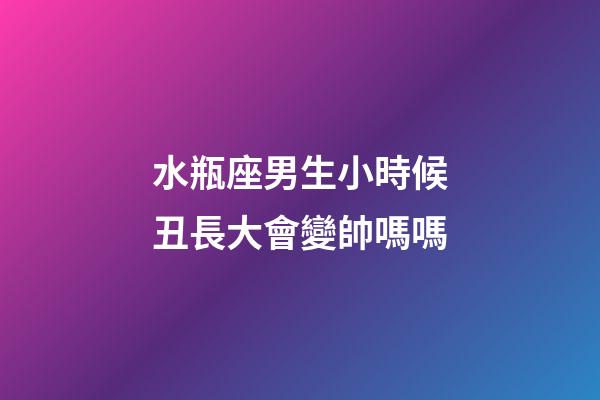 水瓶座男生小時候丑長大會變帥嗎嗎-第1張-星座運勢-玄機派