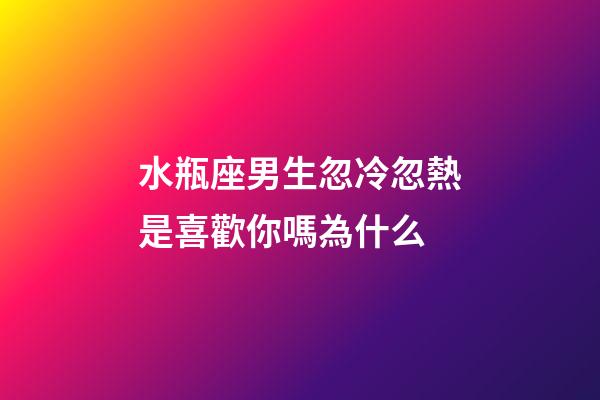 水瓶座男生忽冷忽熱是喜歡你嗎為什么-第1張-星座運勢-玄機派