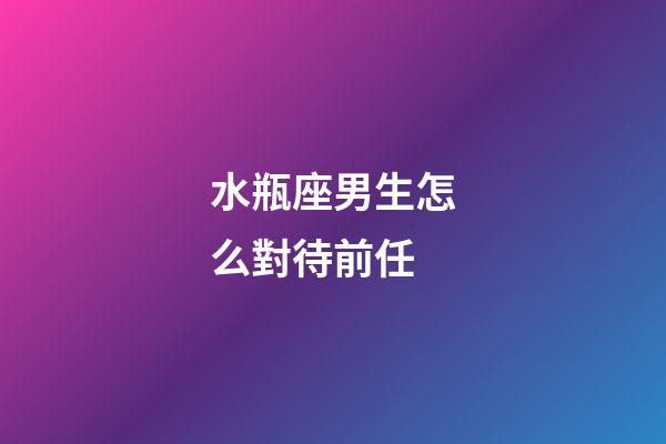 水瓶座男生怎么對待前任-第1張-星座運勢-玄機派