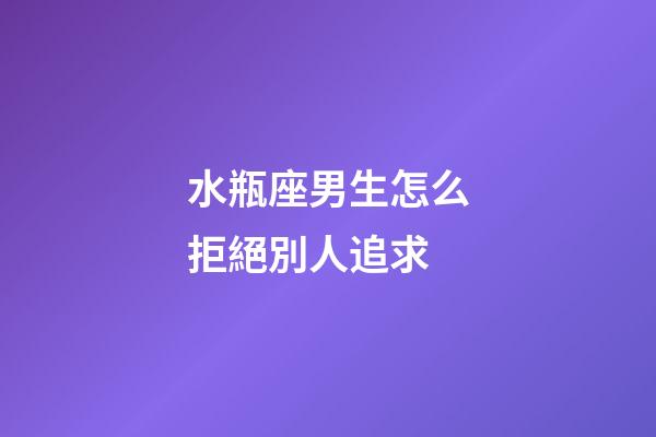 水瓶座男生怎么拒絕別人追求-第1張-星座運勢-玄機派