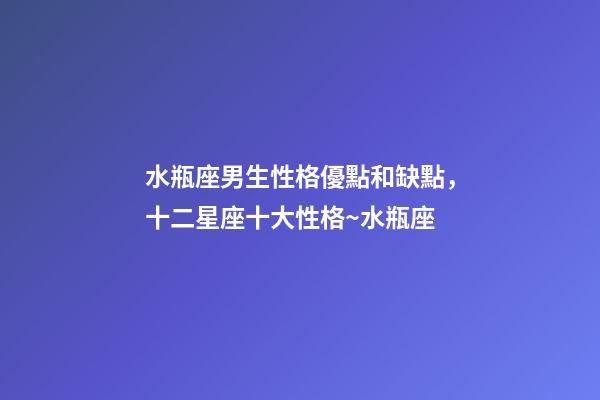 水瓶座男生性格優點和缺點，十二星座十大性格~水瓶座-第1張-觀點-玄機派
