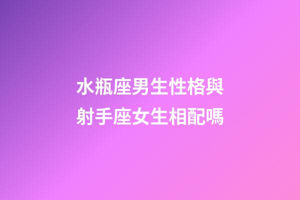 水瓶座男生性格與射手座女生相配嗎-第1張-星座運勢-玄機派