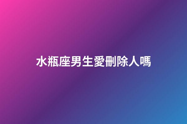 水瓶座男生愛刪除人嗎-第1張-星座運(yùn)勢(shì)-玄機(jī)派