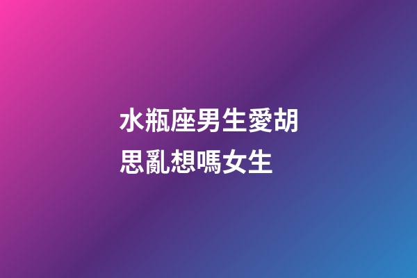 水瓶座男生愛胡思亂想嗎女生-第1張-星座運勢-玄機派
