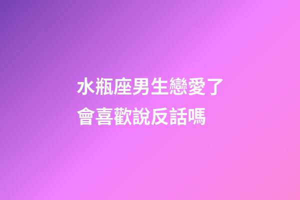水瓶座男生戀愛了會喜歡說反話嗎-第1張-星座運勢-玄機派