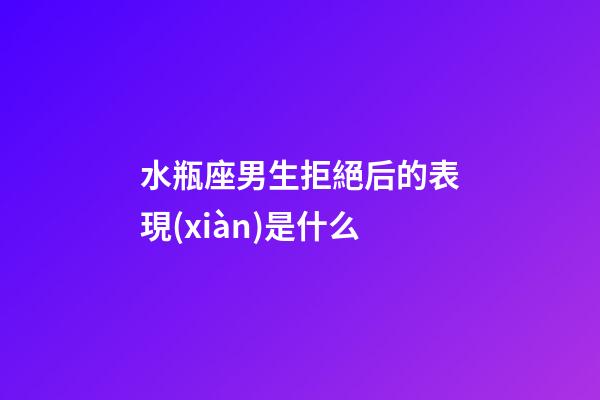 水瓶座男生拒絕后的表現(xiàn)是什么