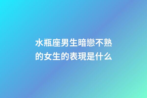 水瓶座男生暗戀不熟的女生的表現是什么-第1張-星座運勢-玄機派