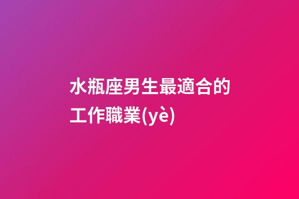 水瓶座男生最適合的工作職業(yè)-第1張-星座運(yùn)勢(shì)-玄機(jī)派