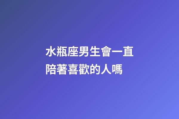 水瓶座男生會一直陪著喜歡的人嗎-第1張-星座運勢-玄機派