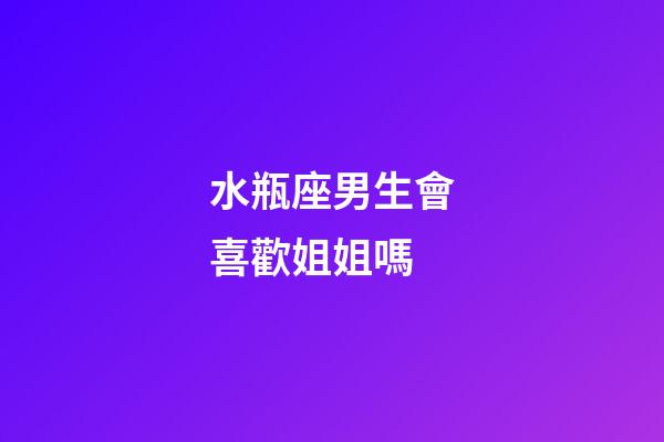 水瓶座男生會喜歡姐姐嗎-第1張-星座運勢-玄機派
