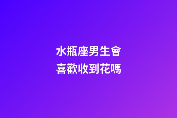 水瓶座男生會喜歡收到花嗎-第1張-星座運勢-玄機派