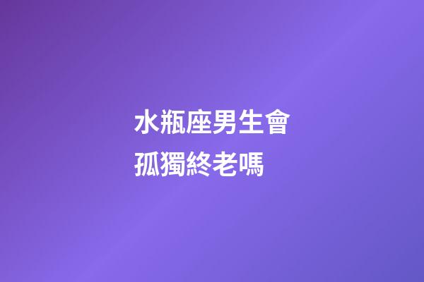 水瓶座男生會孤獨終老嗎-第1張-星座運勢-玄機派