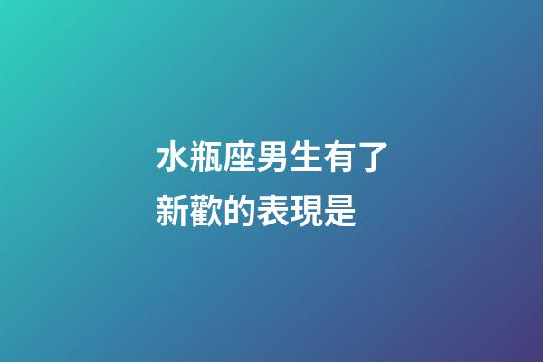 水瓶座男生有了新歡的表現是-第1張-星座運勢-玄機派