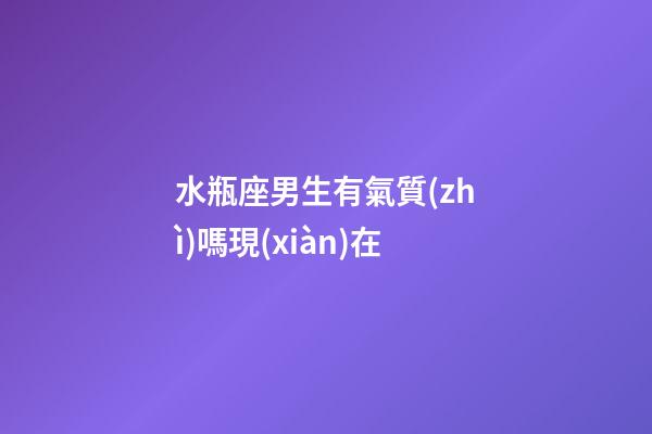 水瓶座男生有氣質(zhì)嗎現(xiàn)在-第1張-星座運(yùn)勢(shì)-玄機(jī)派