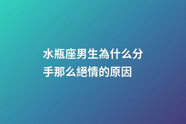 水瓶座男生為什么分手那么絕情的原因-第1張-星座運勢-玄機派
