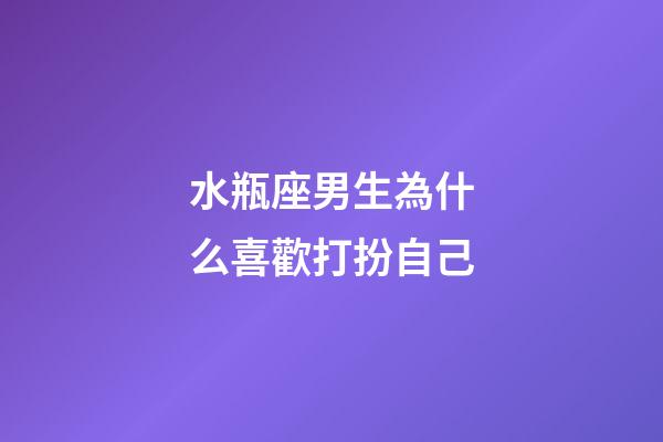 水瓶座男生為什么喜歡打扮自己-第1張-星座運(yùn)勢(shì)-玄機(jī)派