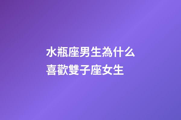 水瓶座男生為什么喜歡雙子座女生-第1張-星座運勢-玄機派
