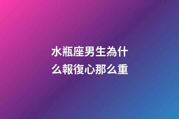 水瓶座男生為什么報復心那么重-第1張-星座運勢-玄機派