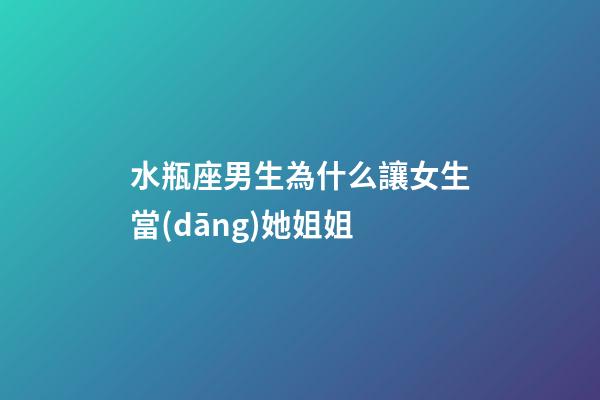 水瓶座男生為什么讓女生當(dāng)她姐姐-第1張-星座運(yùn)勢(shì)-玄機(jī)派