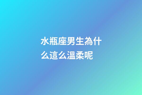 水瓶座男生為什么這么溫柔呢-第1張-星座運勢-玄機派