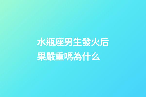 水瓶座男生發火后果嚴重嗎為什么-第1張-星座運勢-玄機派