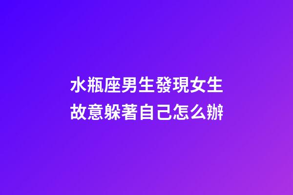 水瓶座男生發現女生故意躲著自己怎么辦-第1張-星座運勢-玄機派
