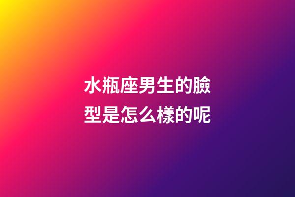 水瓶座男生的臉型是怎么樣的呢-第1張-星座運勢-玄機(jī)派