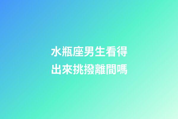 水瓶座男生看得出來挑撥離間嗎-第1張-星座運(yùn)勢-玄機(jī)派