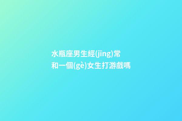 水瓶座男生經(jīng)常和一個(gè)女生打游戲嗎-第1張-星座運(yùn)勢(shì)-玄機(jī)派