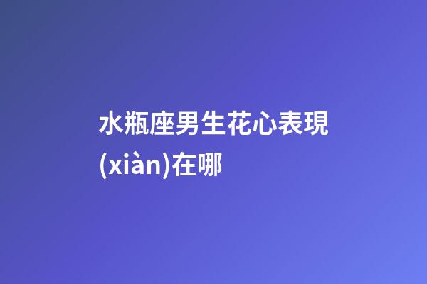 水瓶座男生花心表現(xiàn)在哪-第1張-星座運勢-玄機派